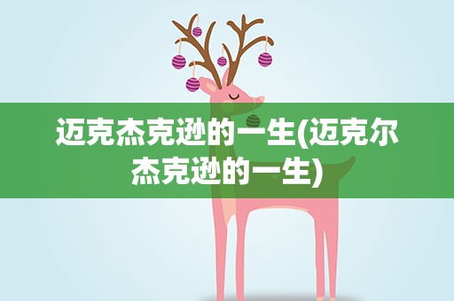 迈克杰克逊的一生(迈克尔杰克逊的一生)