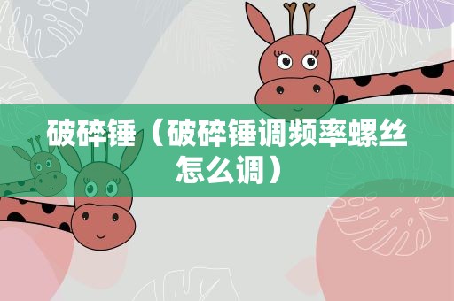 破碎锤（破碎锤调频率螺丝怎么调）