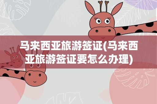 马来西亚旅游签证(马来西亚旅游签证要怎么办理)