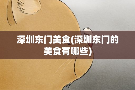 深圳东门美食(深圳东门的美食有哪些)