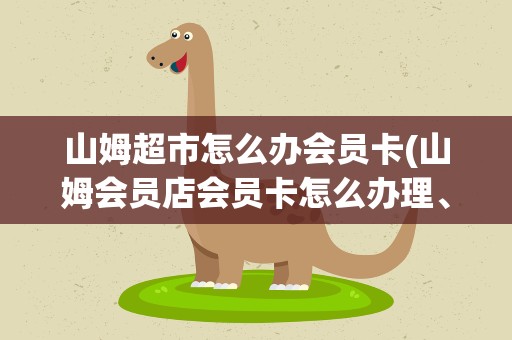 山姆超市怎么办会员卡(山姆会员店会员卡怎么办理、须缴多少钱)