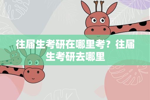 往届生考研在哪里考？往届生考研去哪里