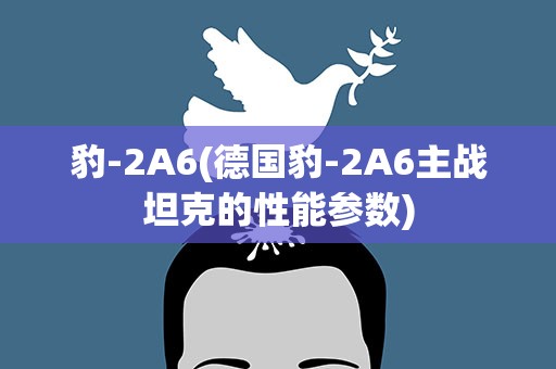 豹-2A6(德国豹-2A6主战坦克的性能参数)