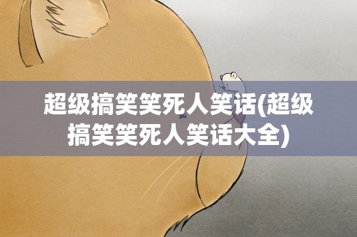超级搞笑笑死人笑话(超级搞笑笑死人笑话大全)