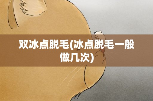 双冰点脱毛(冰点脱毛一般做几次)