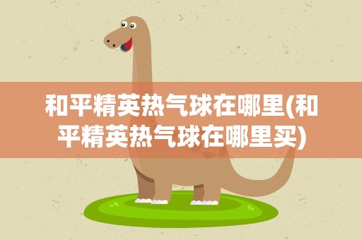 和平精英热气球在哪里(和平精英热气球在哪里买)