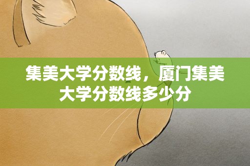 集美大学分数线，厦门集美大学分数线多少分