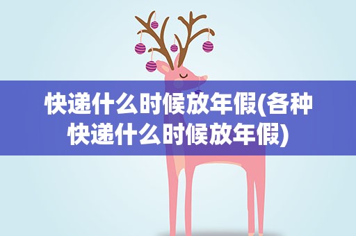 快递什么时候放年假(各种快递什么时候放年假)