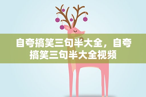 自夸搞笑三句半大全，自夸搞笑三句半大全视频