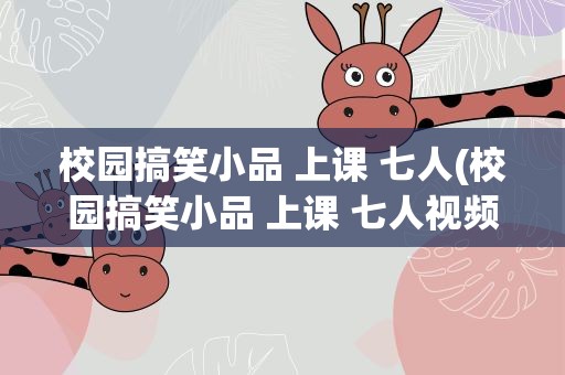 校园搞笑小品 上课 七人(校园搞笑小品 上课 七人视频)