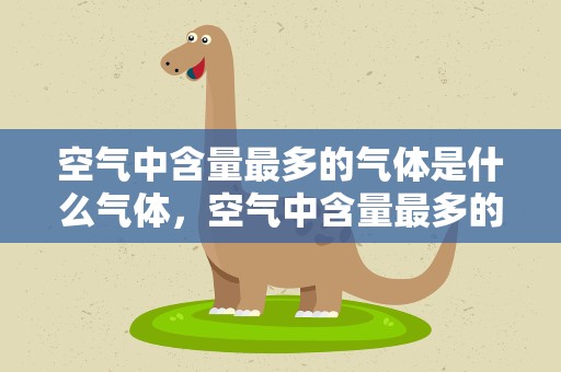 空气中含量最多的气体是什么气体，空气中含量最多的稀有气体是什么气体