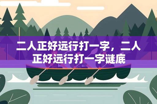 二人正好远行打一字，二人正好远行打一字谜底