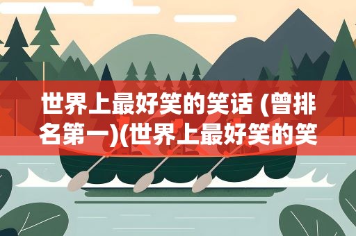 世界上最好笑的笑话 (曾排名第一)(世界上最好笑的笑话 (曾排名第一)正能量)