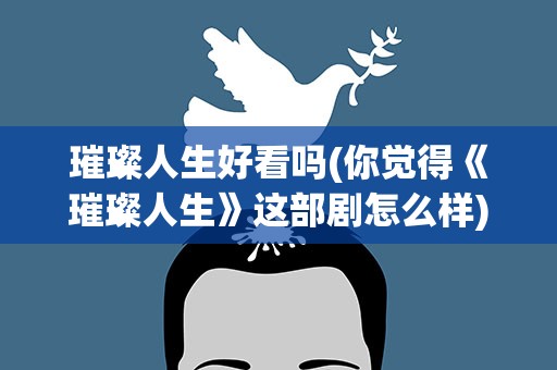 璀璨人生好看吗(你觉得《璀璨人生》这部剧怎么样)