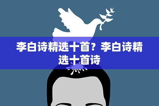 李白诗精选十首？李白诗精选十首诗