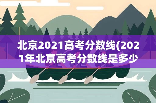 北京2021高考分数线(2021年北京高考分数线是多少)