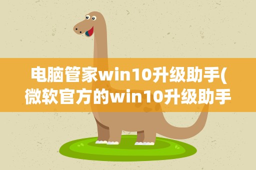 电脑管家win10升级助手(微软官方的win10升级助手在哪)