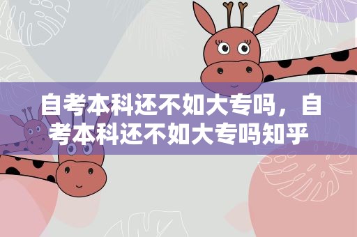 自考本科还不如大专吗，自考本科还不如大专吗知乎