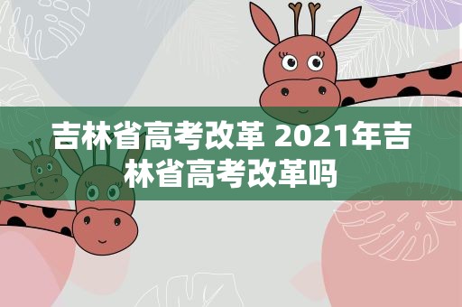 吉林省高考改革 2021年吉林省高考改革吗