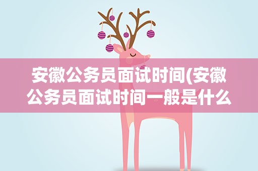 安徽公务员面试时间(安徽公务员面试时间一般是什么时候)