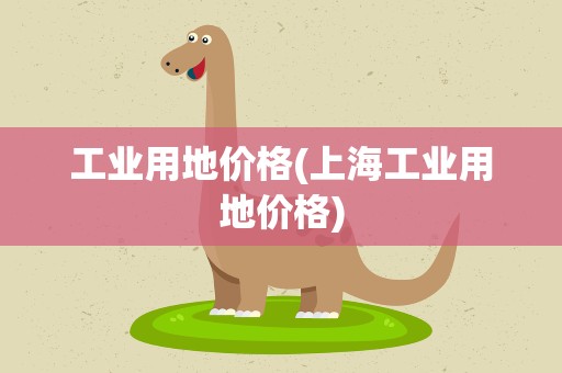 工业用地价格(上海工业用地价格)