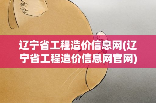 辽宁省工程造价信息网(辽宁省工程造价信息网官网)