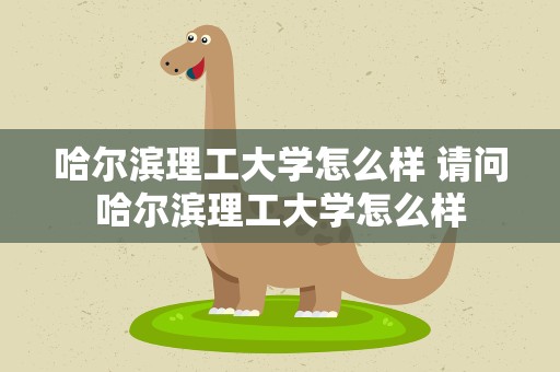 哈尔滨理工大学怎么样 请问哈尔滨理工大学怎么样