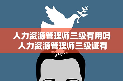 人力资源管理师三级有用吗 人力资源管理师三级证有用吗