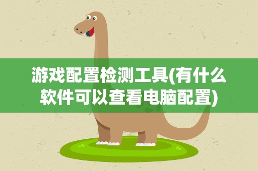 游戏配置检测工具(有什么软件可以查看电脑配置)