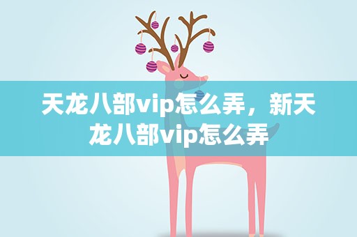天龙八部vip怎么弄，新天龙八部vip怎么弄