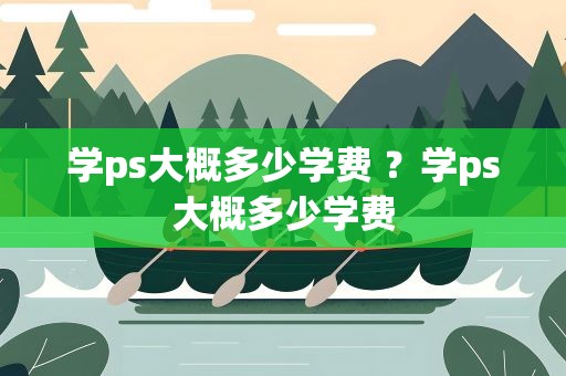 学ps大概多少学费 ？学ps大概多少学费