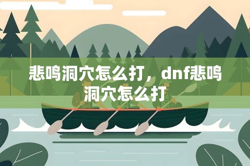 悲鸣洞穴怎么打，dnf悲鸣洞穴怎么打