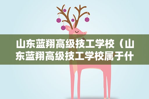 山东蓝翔高级技工学校（山东蓝翔高级技工学校属于什么学历）