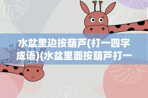 水盆里边按葫芦(打一四字成语)(水盆里面按葫芦打一成语)