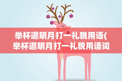 举杯邀明月打一礼貌用语(举杯邀明月打一礼貌用语词)