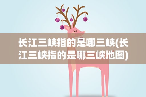 长江三峡指的是哪三峡(长江三峡指的是哪三峡地图)