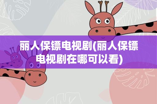 丽人保镖电视剧(丽人保镖电视剧在哪可以看)