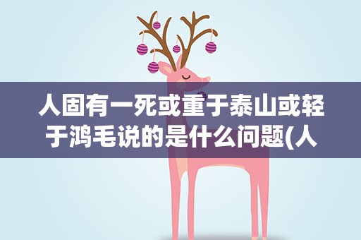人固有一死或重于泰山或轻于鸿毛说的是什么问题(人固有一死或重于泰山或轻于鸿毛说的是什么的问题)