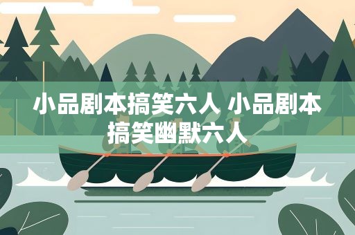 小品剧本搞笑六人 小品剧本搞笑幽默六人