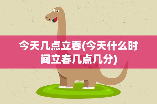 今天几点立春(今天什么时间立春几点几分)