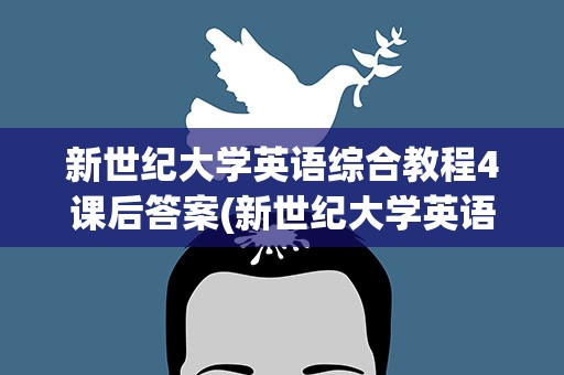 新世纪大学英语综合教程4课后答案(新世纪大学英语综合教程四课后答案)