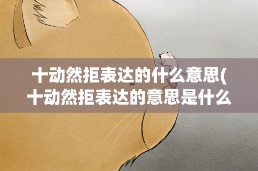十动然拒表达的什么意思(十动然拒表达的意思是什么)