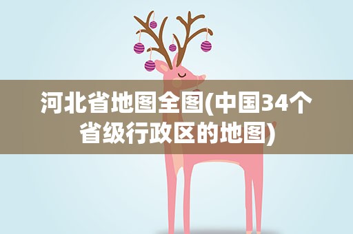 河北省地图全图(中国34个省级行政区的地图)