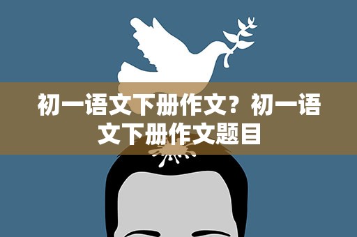初一语文下册作文？初一语文下册作文题目