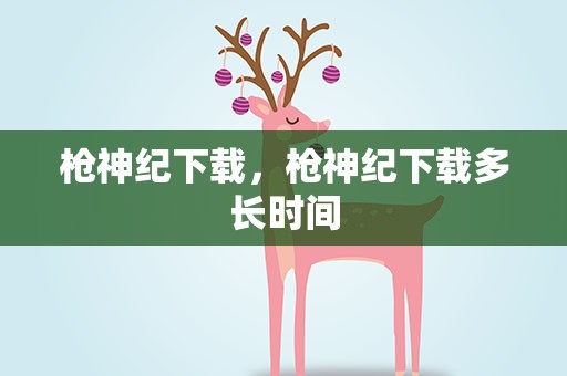 枪神纪下载，枪神纪下载多长时间