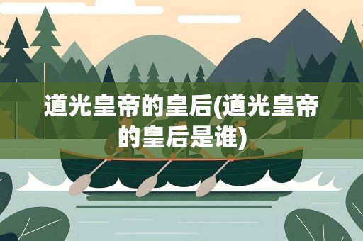 道光皇帝的皇后(道光皇帝的皇后是谁)