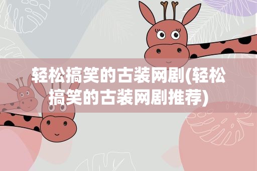 轻松搞笑的古装网剧(轻松搞笑的古装网剧推荐)
