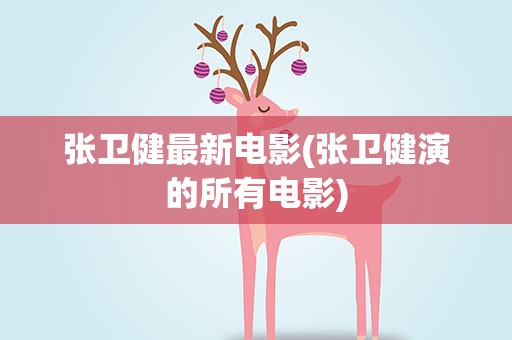 张卫健最新电影(张卫健演的所有电影)