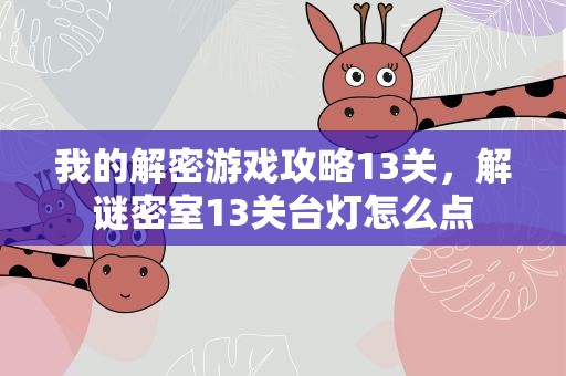 我的解密游戏攻略13关，解谜密室13关台灯怎么点