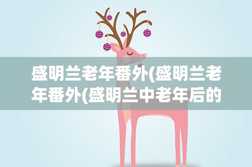 盛明兰老年番外(盛明兰老年番外(盛明兰中老年后的婚后生活))
